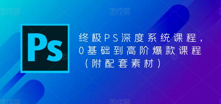 终极PS深度系统课程，0基础到高阶爆款课程（附配套素材）-古龙岛网创