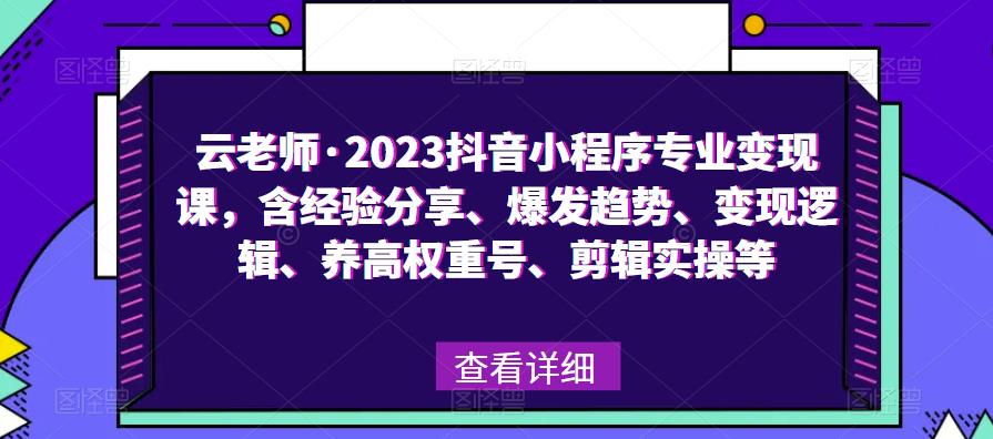 云老师·2023抖音小程序专业变现课，含经验分享、爆发趋势、变现逻辑、养高权重号、剪辑实操等-古龙岛网创