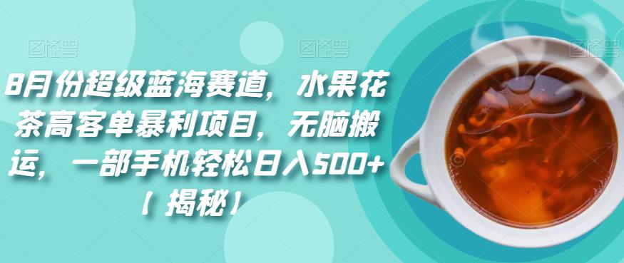 8月份超级蓝海赛道，水果花茶高客单暴利项目，无脑搬运，一部手机轻松日入500+【揭秘】-古龙岛网创