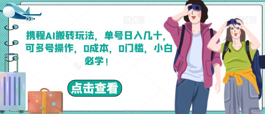 携程AI搬砖玩法，单号日入几十，可多号操作，0成本，0门槛，小白必学！【揭秘】-古龙岛网创