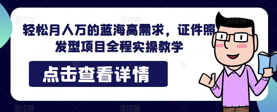 轻松月人万的蓝海高需求，证件照发型项目全程实操教学【揭秘】-古龙岛网创