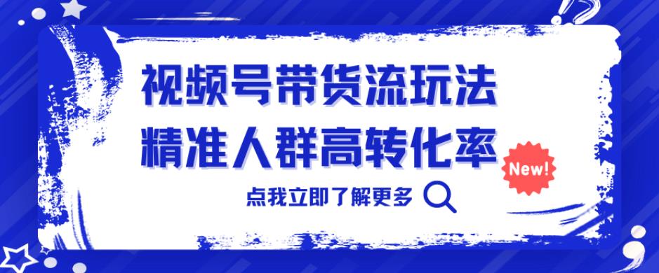 视频号带货流玩法，精准人群高转化率，0基础也可以上手【揭秘】-古龙岛网创