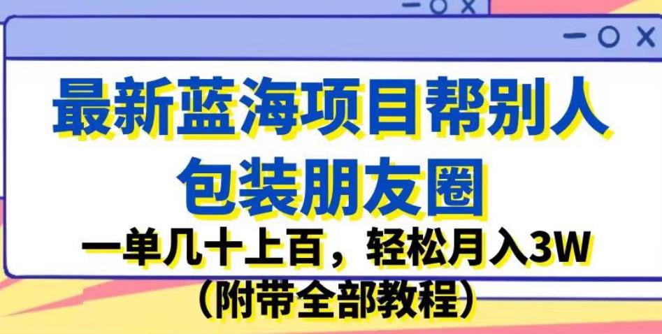 最新蓝海项目帮别人包装朋友圈，一单几十上百，轻松月入3W（附带全部教程）-古龙岛网创