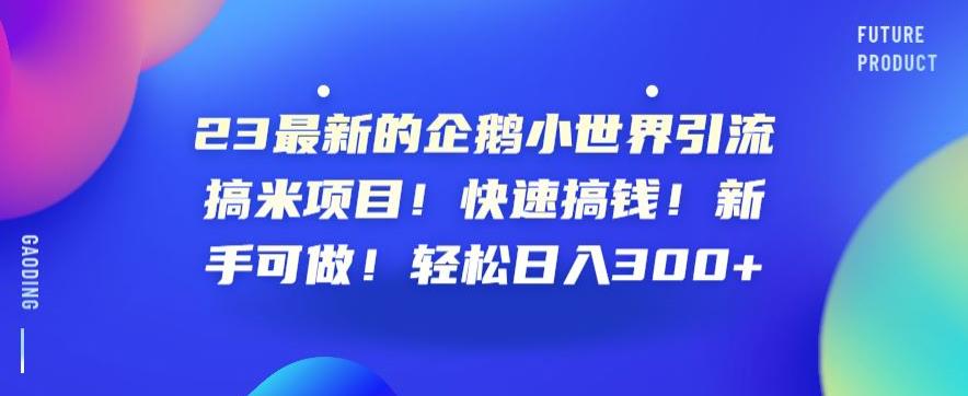 23最新的企鹅小世界引流搞米项目！快速搞钱！新手可做！轻松日入300+【揭秘】-古龙岛网创