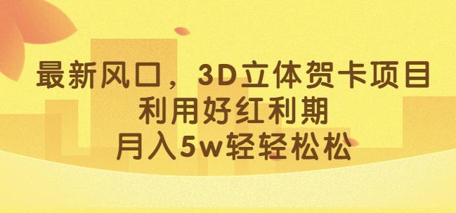 最新风口，3D立体贺卡项目，利用好红利期，月入5w轻轻松松【揭秘】-古龙岛网创