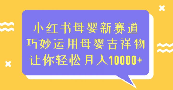 小红书母婴新赛道，巧妙运用母婴吉祥物，让你轻松月入10000+【揭秘】-古龙岛网创