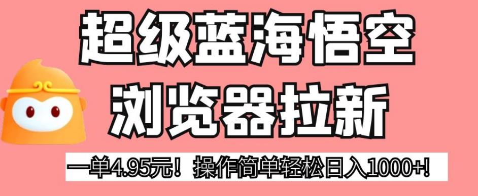 超级蓝海悟空浏览器拉新，一单4.95元！操作简单轻松日入1000+!【揭秘】-古龙岛网创