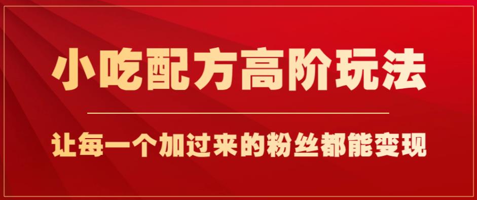 小吃配方高阶玩法，每个加过来的粉丝都能变现，一部手机轻松月入1w+【揭秘】-古龙岛网创