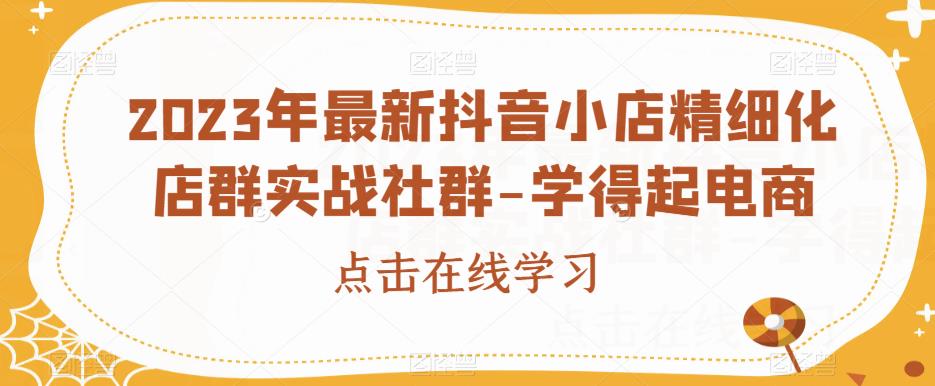 2023年最新抖音小店精细化店群实战社群-学得起电商-古龙岛网创