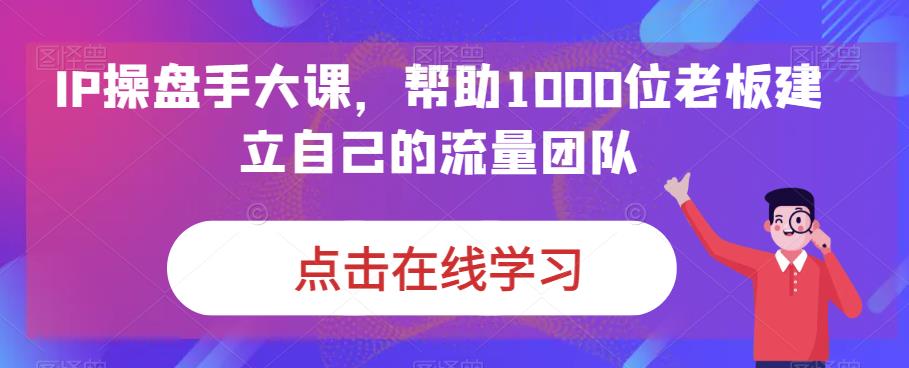 IP操盘手大课，帮助1000位老板建立自己的流量团队-古龙岛网创