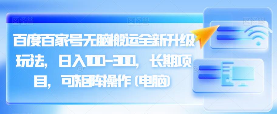 百度百家号无脑搬运全新升级玩法，日入100-300，长期项目，可矩阵操作(电脑)【揭秘】-古龙岛网创