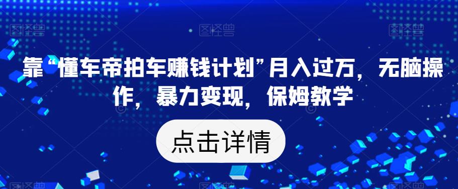 靠“懂车帝拍车赚钱计划”月入过万，无脑操作，暴力变现，保姆教学【揭秘】-古龙岛网创