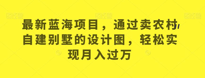 最新蓝海项目，通过卖农村自建别墅的设计图，轻松实现月入过万【揭秘】-古龙岛网创