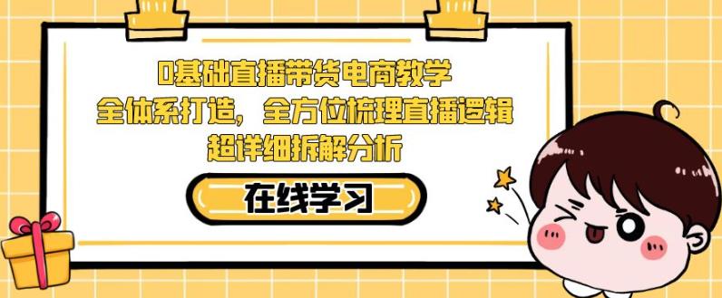 零基础直播带货电商教学，全方位梳理直播逻辑，超详细拆解分析-古龙岛网创