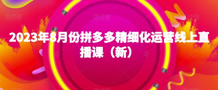 2023年8月份拼多多精细化运营线上直播课（新）-古龙岛网创