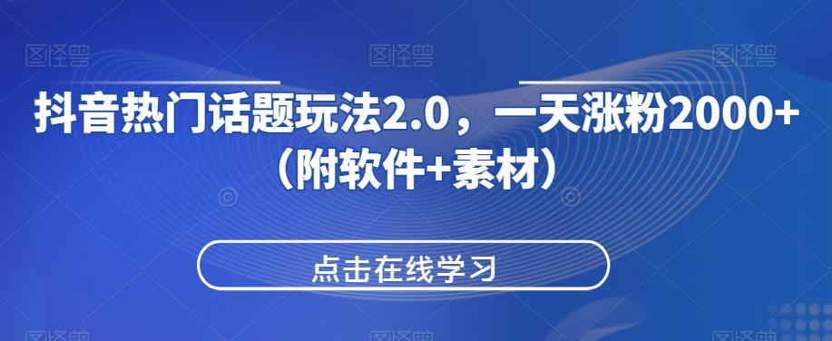 抖音热门话题玩法2.0，一天涨粉2000+（附软件+素材）-古龙岛网创