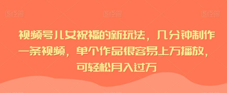 视频号儿女祝福的新玩法，几分钟制作一条视频，单个作品很容易上万播放，可轻松月入过万-古龙岛网创