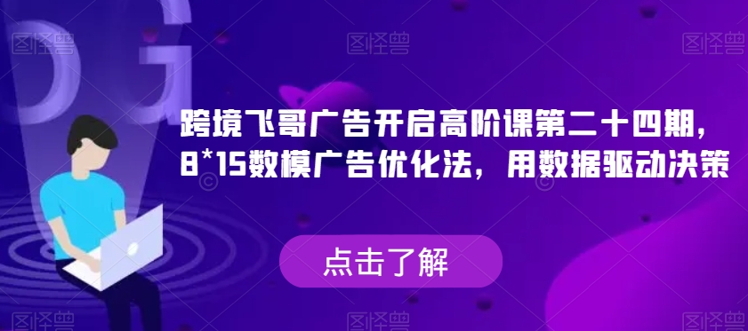 跨境飞哥广告开启高阶课第二十四期，​8*15数模广告优化法，用数据驱动决策-古龙岛网创