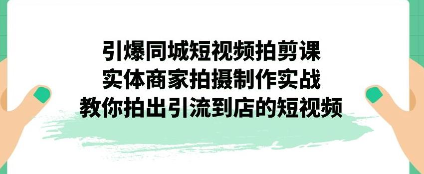 引爆同城短视频拍剪课，实体商家拍摄制作实战，教你拍出引流到店的短视频-古龙岛网创