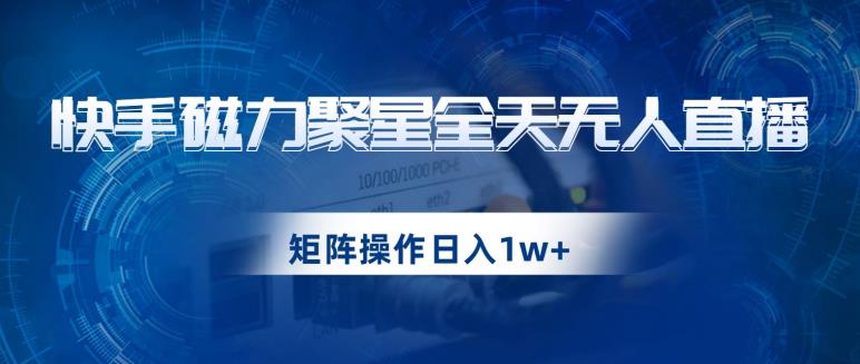 快手磁力聚星全天无人直播，矩阵操作日入1w+【揭秘】-古龙岛网创