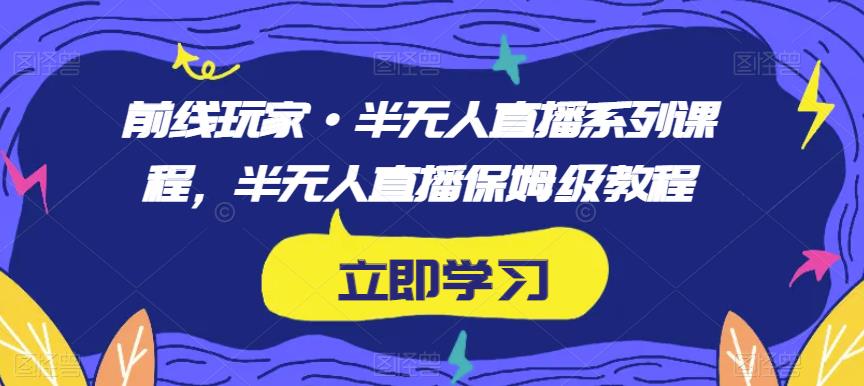 前线玩家·半无人直播系列课程，半无人直播保姆级教程-古龙岛网创