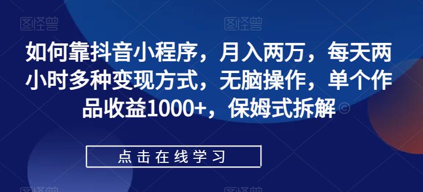 如何靠抖音小程序，月入两万，每天两小时多种变现方式，无脑操作，单个作品收益1000+，保姆式拆解-古龙岛网创