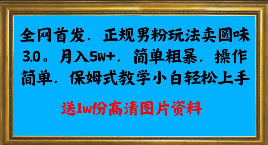 全网首发正规男粉玩法卖圆味3.0，月入5W+，简单粗暴，操作简单，保姆式教学，小白轻松上手-古龙岛网创