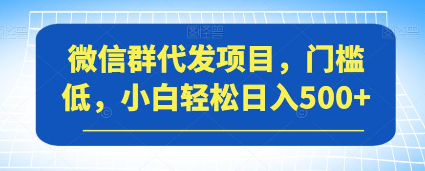 微信群代发项目，门槛低，小白轻松日入500+【揭秘】-古龙岛网创