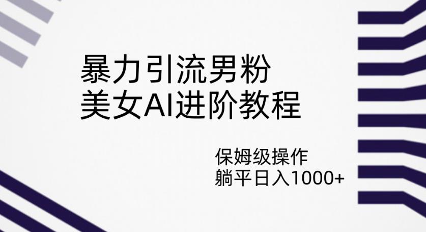 暴力引流男粉，美女AI进阶教程，保姆级操作，躺平日入1000+【揭秘】-古龙岛网创