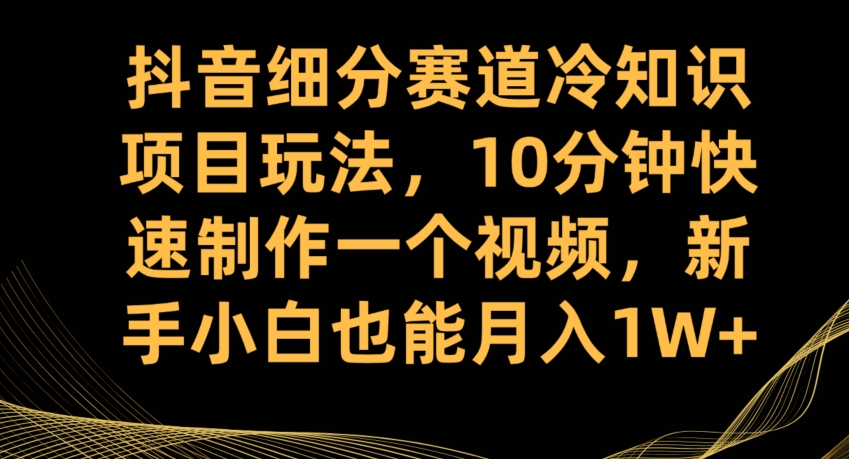 抖音细分赛道冷知识项目玩法，10分钟快速制作一个视频，新手小白也能月入1W+【揭秘】-古龙岛网创