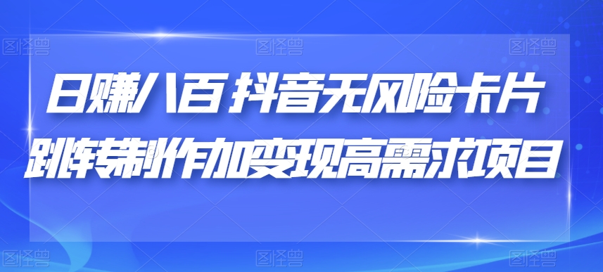 日赚八百抖音无风险卡片跳转制作加变现高需求项目【揭秘】-古龙岛网创