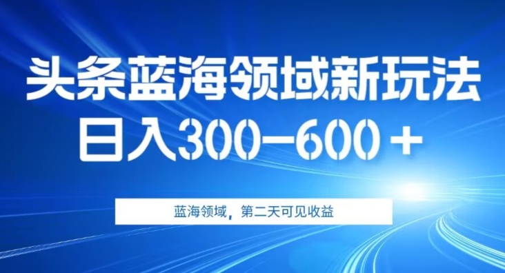 AI头条野路子蓝海领域新玩法2.0，日入300-600＋，附保姆级教程【揭秘】-古龙岛网创