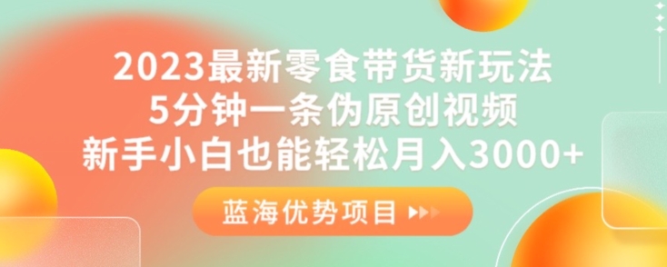 2023最新零食带货新玩法，5分钟一条伪原创视频，新手小白也能轻松月入3000+【揭秘】-古龙岛网创