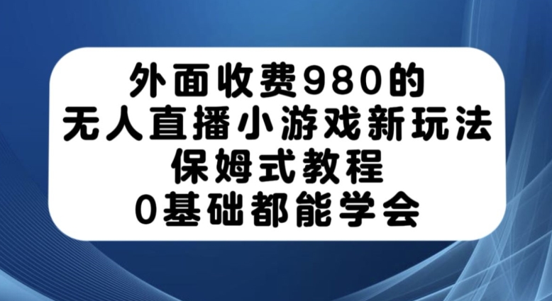 外面收费980的无人直播小游戏新玩法，保姆式教程，0基础都能学会【揭秘】-古龙岛网创