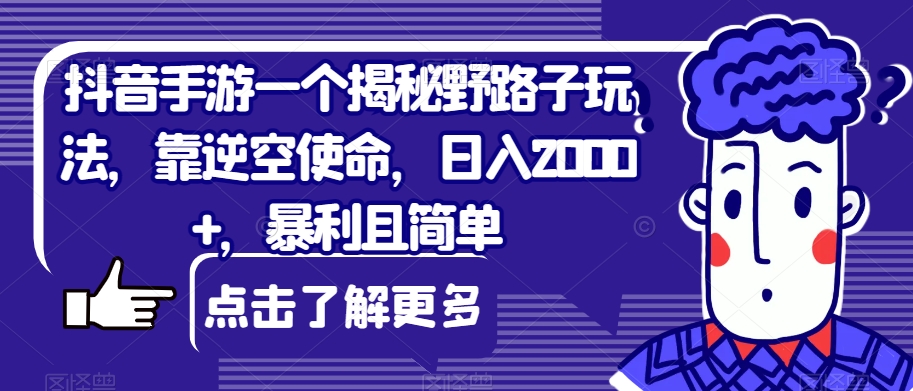 抖音手游一个揭秘野路子玩法，靠逆空使命，日入2000+，暴利且简单【揭秘】-古龙岛网创