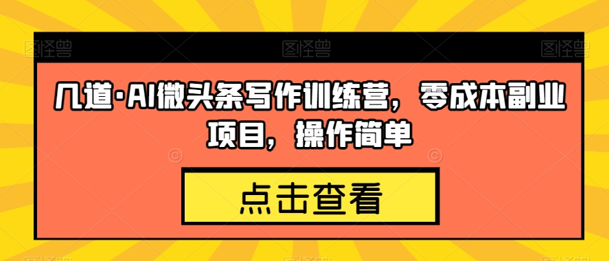 几道·AI微头条写作训练营，零成本副业项目，操作简单【揭秘】-古龙岛网创