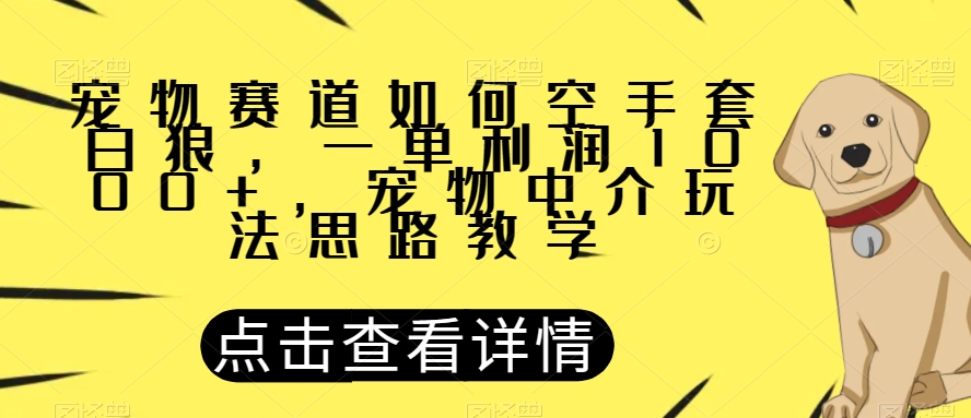 宠物赛道如何空手套白狼，一单利润1000+，宠物中介玩法思路教学【揭秘】-古龙岛网创