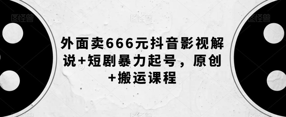 外面卖666元抖音影视解说+短剧暴力起号，原创+搬运课程-古龙岛网创