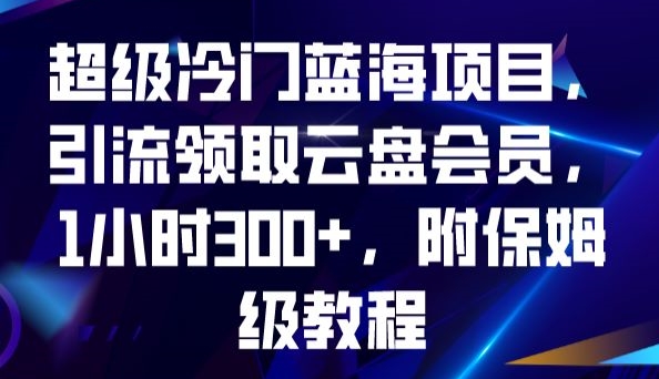 超级冷门蓝海项目，引流领取云盘会员，1小时300+，附保姆级教程-古龙岛网创