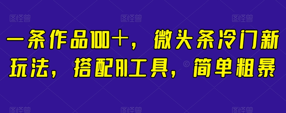 一条作品100＋，微头条冷门新玩法，搭配AI工具，简单粗暴【揭秘】-古龙岛网创