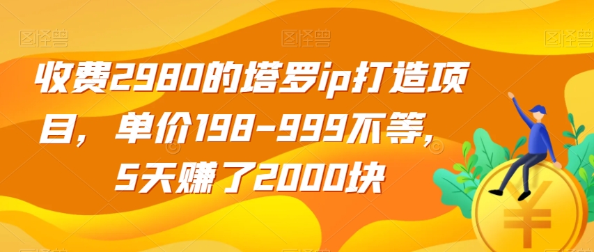 收费2980的塔罗ip打造项目，单价198-999不等，5天赚了2000块【揭秘】-古龙岛网创