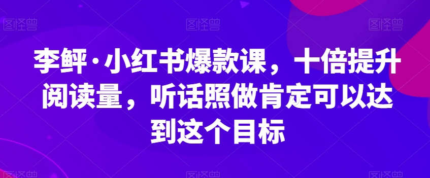 李鲆·小红书爆款课，十倍提升阅读量，听话照做肯定可以达到这个目标-古龙岛网创