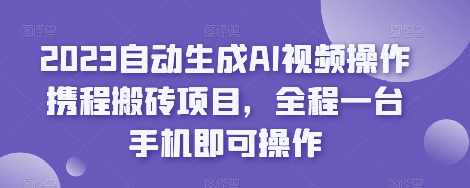 2023自动生成AI视频操作携程搬砖项目，全程一台手机即可操作-古龙岛网创