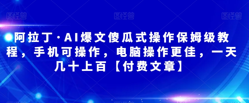 阿拉丁·AI爆文傻瓜式操作保姆级教程，手机可操作，电脑操作更佳，一天几十上百【付费文章】-古龙岛网创