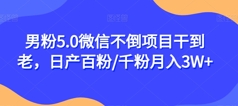 男粉5.0微信不倒项目干到老，日产百粉/千粉月入3W+【揭秘】-古龙岛网创