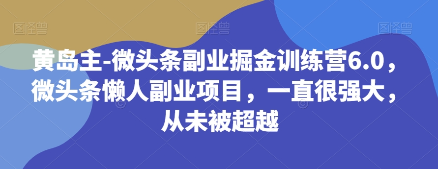 黄岛主-微头条副业掘金训练营6.0，微头条懒人副业项目，一直很强大，从未被超越-古龙岛网创