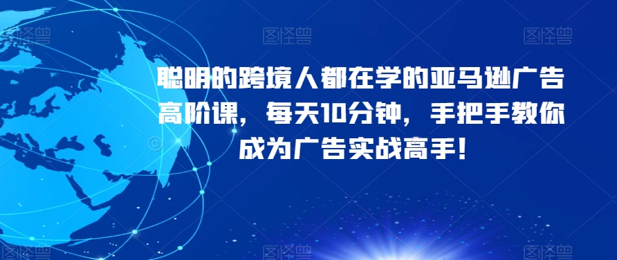 聪明的跨境人都在学的亚马逊广告高阶课，每天10分钟，手把手教你成为广告实战高手！-古龙岛网创