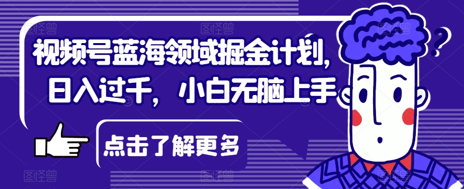 视频号蓝海领域掘金计划，日入过千，小白无脑上手【揭秘】-古龙岛网创