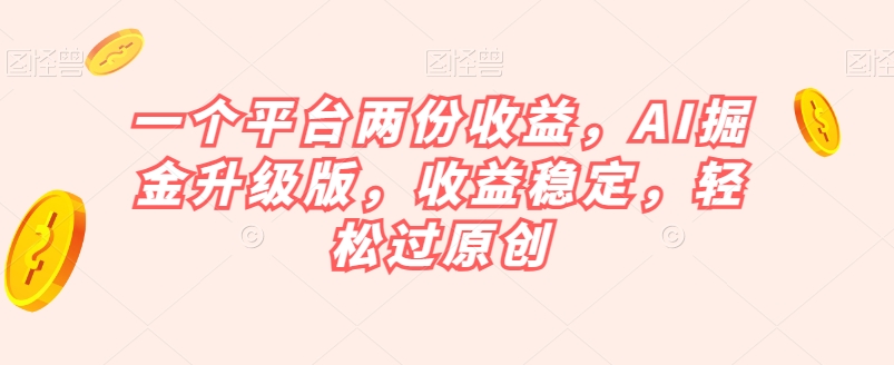 一个平台两份收益，AI掘金升级版，收益稳定，轻松过原创【揭秘】-古龙岛网创