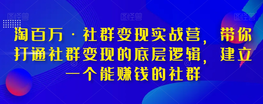 淘百万·社群变现实战营，带你打通社群变现的底层逻辑，建立一个能赚钱的社群-古龙岛网创